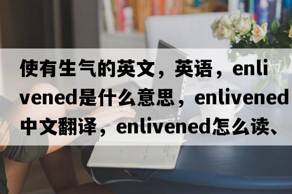 使有生氣的英文，英語(yǔ)，enlivened是什么意思，enlivened中文翻譯，enlivened怎么讀、發(fā)音、用法及例句