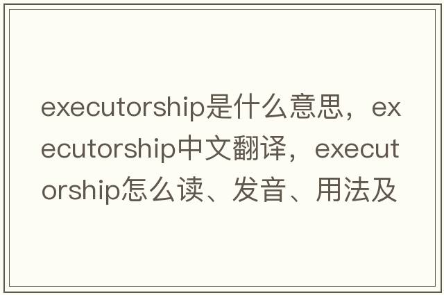 executorship是什么意思，executorship中文翻譯，executorship怎么讀、發(fā)音、用法及例句