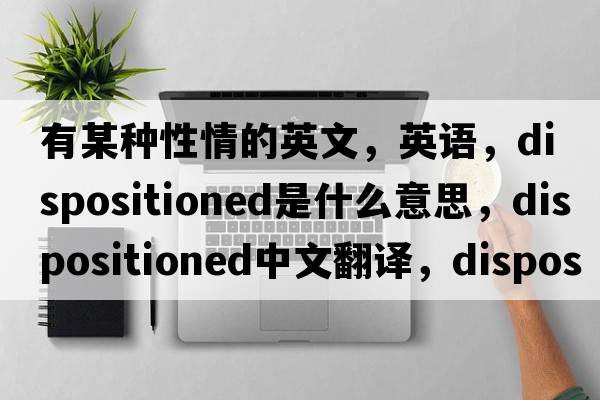 有某種性情的英文，英語(yǔ)，dispositioned是什么意思，dispositioned中文翻譯，dispositioned怎么讀、發(fā)音、用法及例句