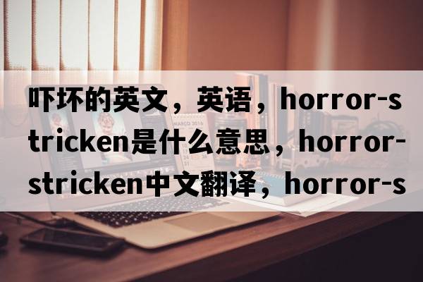 嚇壞的英文，英語(yǔ)，horror-stricken是什么意思，horror-stricken中文翻譯，horror-stricken怎么讀、發(fā)音、用法及例句