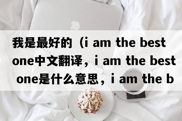 我是最好的（i am the best one中文翻譯，i am the best one是什么意思，i am the best one發(fā)音、用法及例句）