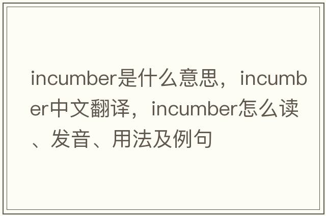 incumber是什么意思，incumber中文翻譯，incumber怎么讀、發(fā)音、用法及例句