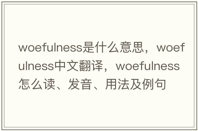 woefulness是什么意思，woefulness中文翻譯，woefulness怎么讀、發(fā)音、用法及例句