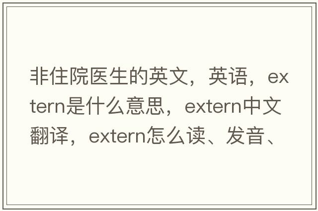 非住院醫生的英文，英語(yǔ)，extern是什么意思，extern中文翻譯，extern怎么讀、發(fā)音、用法及例句