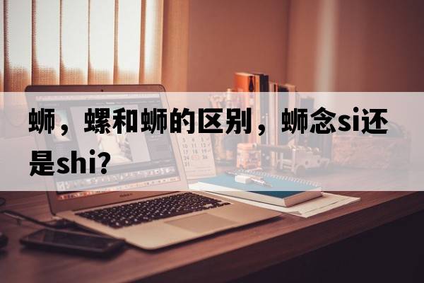 螄，螺和螄的區別，螄念si還是shi？