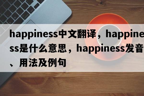 happiness中文翻譯，happiness是什么意思，happiness發(fā)音、用法及例句