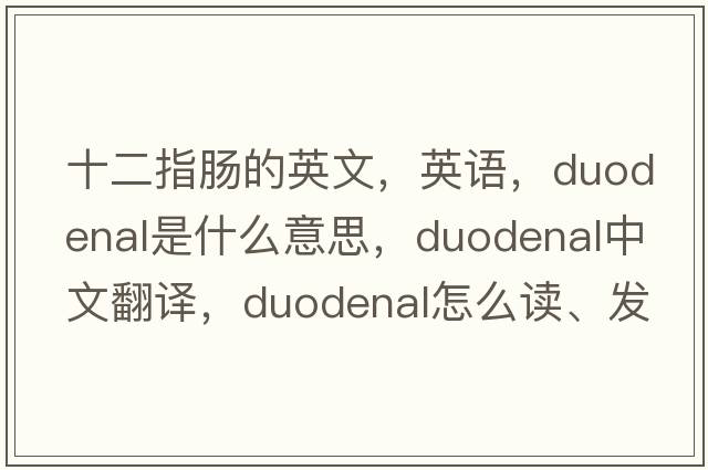 十二指腸的英文，英語(yǔ)，duodenal是什么意思，duodenal中文翻譯，duodenal怎么讀、發(fā)音、用法及例句