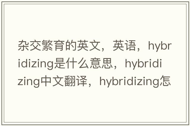 雜交繁育的英文，英語(yǔ)，hybridizing是什么意思，hybridizing中文翻譯，hybridizing怎么讀、發(fā)音、用法及例句