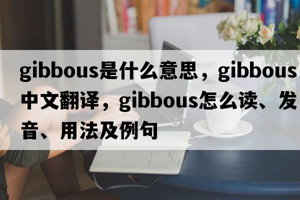 gibbous是什么意思，gibbous中文翻譯，gibbous怎么讀、發(fā)音、用法及例句