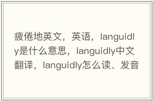 疲倦地英文，英語(yǔ)，languidly是什么意思，languidly中文翻譯，languidly怎么讀、發(fā)音、用法及例句