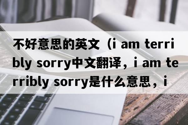 不好意思的英文（i am terribly sorry中文翻譯，i am terribly sorry是什么意思，i am terribly sorry發(fā)音、用法及例句）