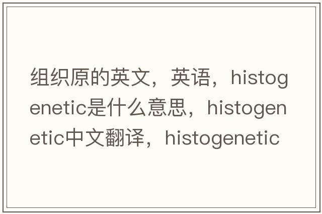 組織原的英文，英語(yǔ)，histogenetic是什么意思，histogenetic中文翻譯，histogenetic怎么讀、發(fā)音、用法及例句