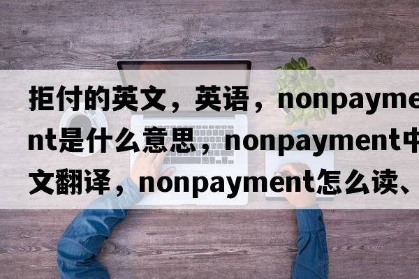 拒付的英文，英語(yǔ)，nonpayment是什么意思，nonpayment中文翻譯，nonpayment怎么讀、發(fā)音、用法及例句