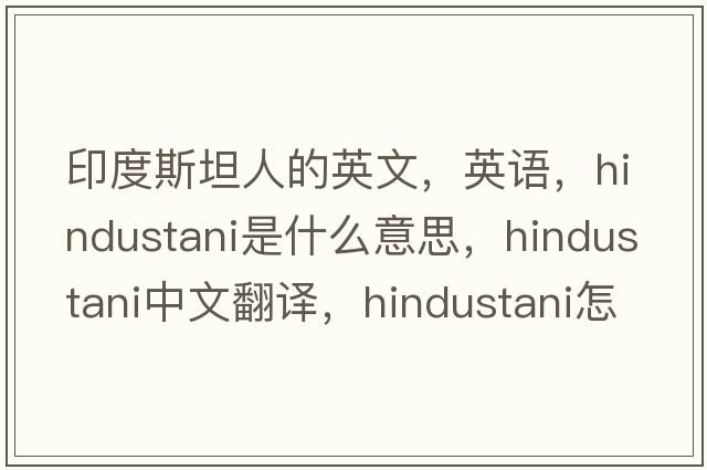 印度斯坦人的英文，英語(yǔ)，Hindustani是什么意思，Hindustani中文翻譯，Hindustani怎么讀、發(fā)音、用法及例句