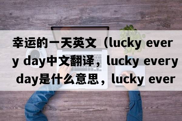 幸運的一天英文（lucky every day中文翻譯，lucky every day是什么意思，lucky every day發(fā)音、用法及例句）