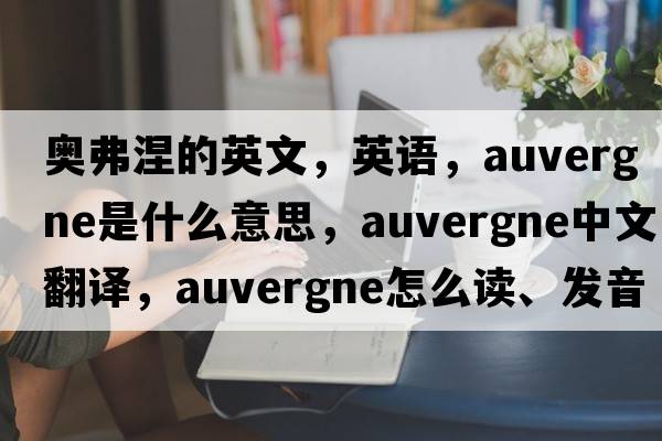 奧弗涅的英文，英語(yǔ)，Auvergne是什么意思，Auvergne中文翻譯，Auvergne怎么讀、發(fā)音、用法及例句
