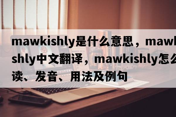 mawkishly是什么意思，mawkishly中文翻譯，mawkishly怎么讀、發(fā)音、用法及例句