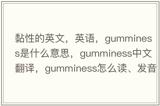 黏性的英文，英語(yǔ)，gumminess是什么意思，gumminess中文翻譯，gumminess怎么讀、發(fā)音、用法及例句