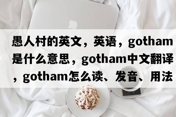 愚人村的英文，英語(yǔ)，Gotham是什么意思，Gotham中文翻譯，Gotham怎么讀、發(fā)音、用法及例句