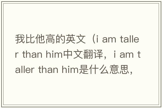 我比他高的英文（i am taller than him中文翻譯，i am taller than him是什么意思，i am taller than him發(fā)音、用法及例句）