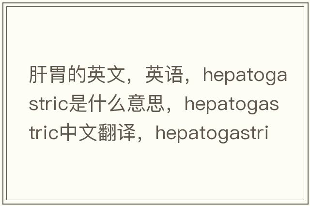 肝胃的英文，英語(yǔ)，hepatogastric是什么意思，hepatogastric中文翻譯，hepatogastric怎么讀、發(fā)音、用法及例句