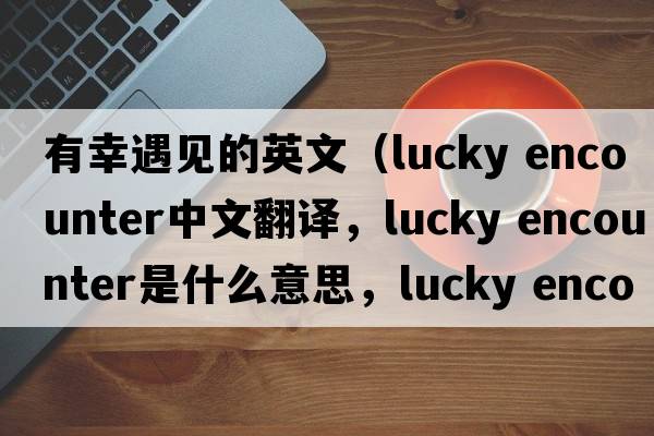 有幸遇見(jiàn)的英文（lucky encounter中文翻譯，lucky encounter是什么意思，lucky encounter發(fā)音、用法及例句）