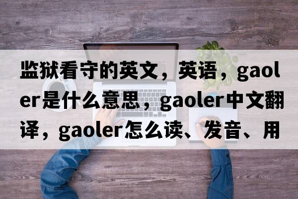 監獄看守的英文，英語(yǔ)，gaoler是什么意思，gaoler中文翻譯，gaoler怎么讀、發(fā)音、用法及例句