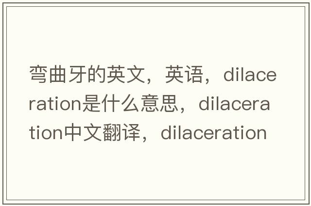彎曲牙的英文，英語(yǔ)，dilaceration是什么意思，dilaceration中文翻譯，dilaceration怎么讀、發(fā)音、用法及例句