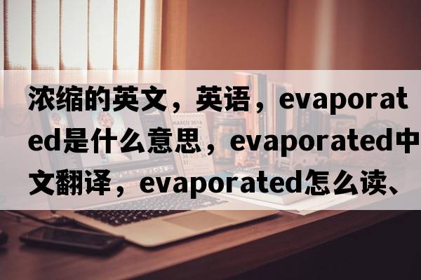 濃縮的英文，英語(yǔ)，evaporated是什么意思，evaporated中文翻譯，evaporated怎么讀、發(fā)音、用法及例句