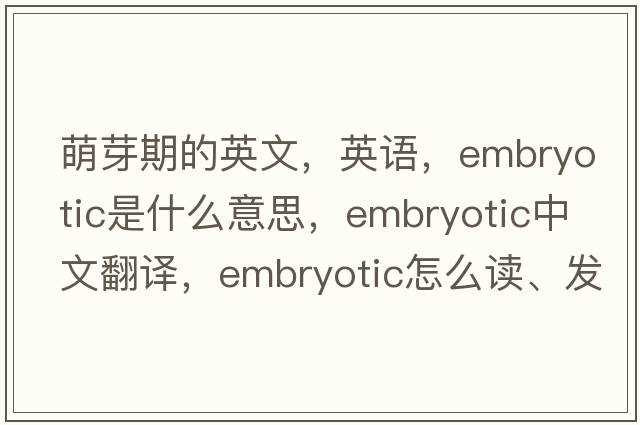 萌芽期的英文，英語(yǔ)，embryotic是什么意思，embryotic中文翻譯，embryotic怎么讀、發(fā)音、用法及例句