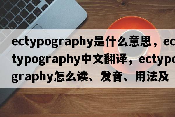 ectypography是什么意思，ectypography中文翻譯，ectypography怎么讀、發(fā)音、用法及例句