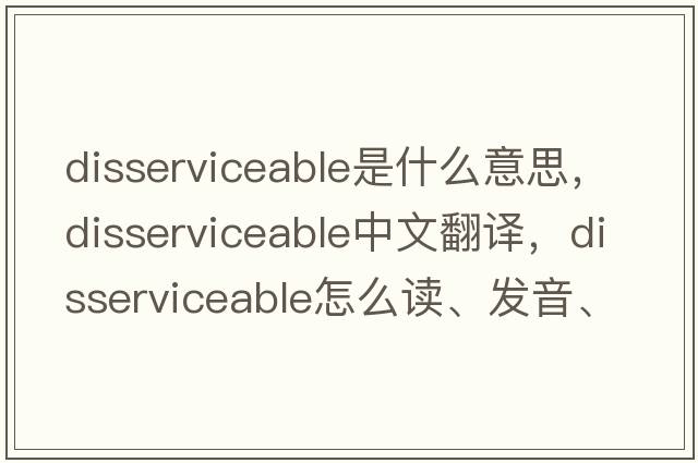 disserviceable是什么意思，disserviceable中文翻譯，disserviceable怎么讀、發(fā)音、用法及例句