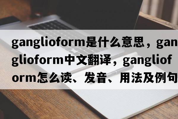 ganglioform是什么意思，ganglioform中文翻譯，ganglioform怎么讀、發(fā)音、用法及例句