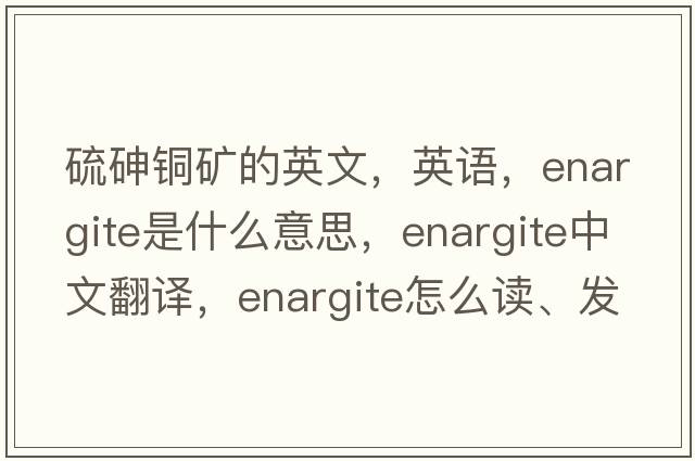 硫砷銅礦的英文，英語(yǔ)，enargite是什么意思，enargite中文翻譯，enargite怎么讀、發(fā)音、用法及例句