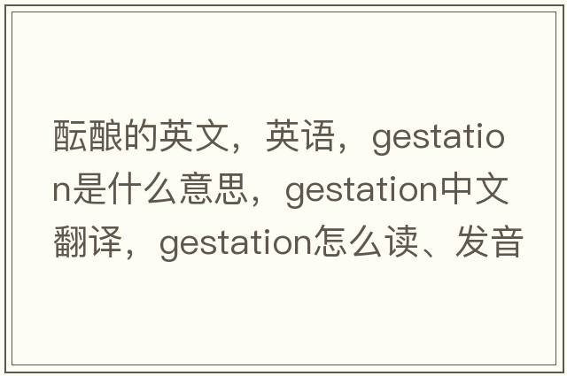 醞釀的英文，英語(yǔ)，gestation是什么意思，gestation中文翻譯，gestation怎么讀、發(fā)音、用法及例句