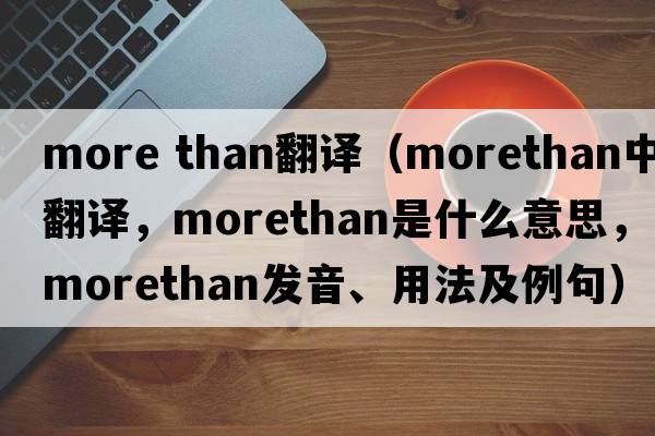 more than翻譯（morethan中文翻譯，morethan是什么意思，morethan發(fā)音、用法及例句）