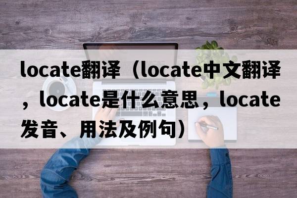 locate翻譯（locate中文翻譯，locate是什么意思，locate發(fā)音、用法及例句）