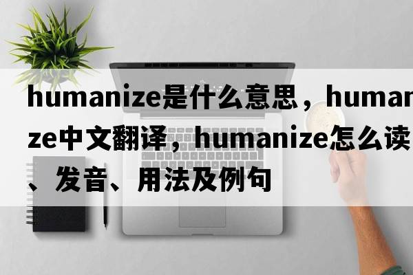 humanize是什么意思，humanize中文翻譯，humanize怎么讀、發(fā)音、用法及例句