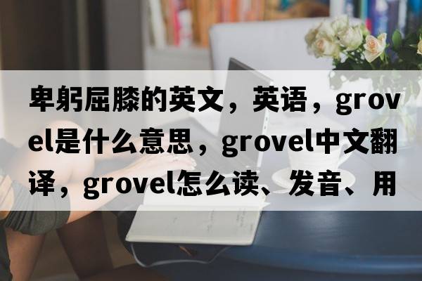 卑躬屈膝的英文，英語(yǔ)，grovel是什么意思，grovel中文翻譯，grovel怎么讀、發(fā)音、用法及例句
