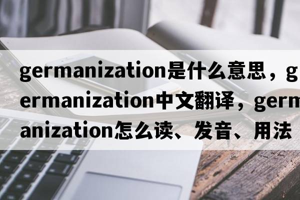 Germanization是什么意思，Germanization中文翻譯，Germanization怎么讀、發(fā)音、用法及例句