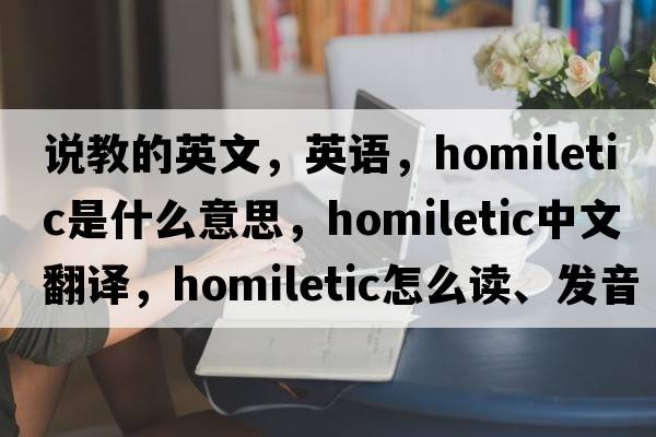 說(shuō)教的英文，英語(yǔ)，homiletic是什么意思，homiletic中文翻譯，homiletic怎么讀、發(fā)音、用法及例句