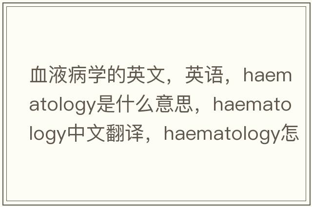 血液病學(xué)的英文，英語(yǔ)，haematology是什么意思，haematology中文翻譯，haematology怎么讀、發(fā)音、用法及例句
