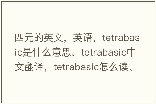 四元的英文，英語(yǔ)，tetrabasic是什么意思，tetrabasic中文翻譯，tetrabasic怎么讀、發(fā)音、用法及例句