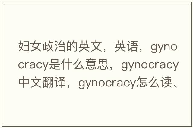 婦女政治的英文，英語(yǔ)，gynocracy是什么意思，gynocracy中文翻譯，gynocracy怎么讀、發(fā)音、用法及例句