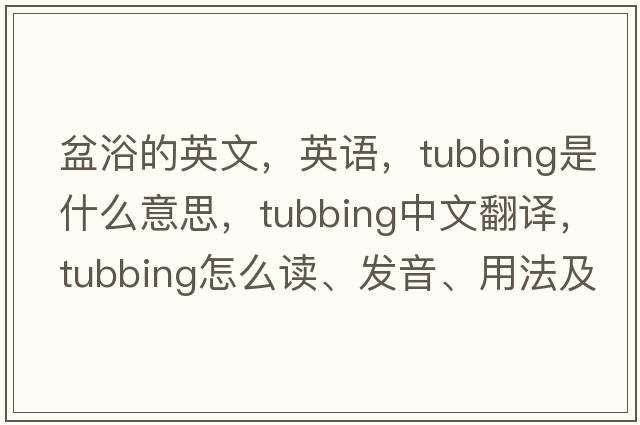 盆浴的英文，英語(yǔ)，tubbing是什么意思，tubbing中文翻譯，tubbing怎么讀、發(fā)音、用法及例句
