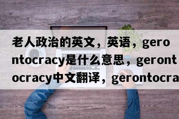 老人政治的英文，英語(yǔ)，gerontocracy是什么意思，gerontocracy中文翻譯，gerontocracy怎么讀、發(fā)音、用法及例句