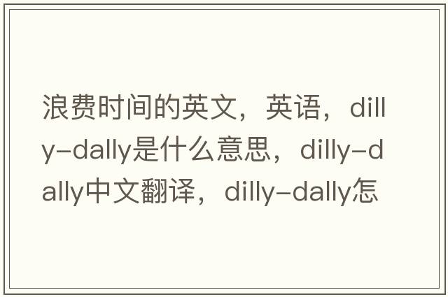 浪費時(shí)間的英文，英語(yǔ)，dilly-dally是什么意思，dilly-dally中文翻譯，dilly-dally怎么讀、發(fā)音、用法及例句
