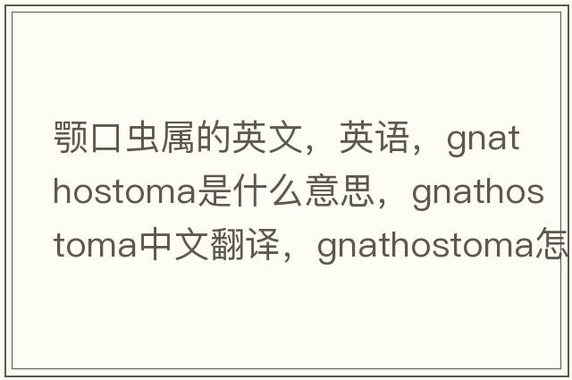 顎口蟲(chóng)屬的英文，英語(yǔ)，Gnathostoma是什么意思，Gnathostoma中文翻譯，Gnathostoma怎么讀、發(fā)音、用法及例句