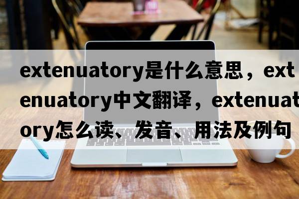 extenuatory是什么意思，extenuatory中文翻譯，extenuatory怎么讀、發(fā)音、用法及例句