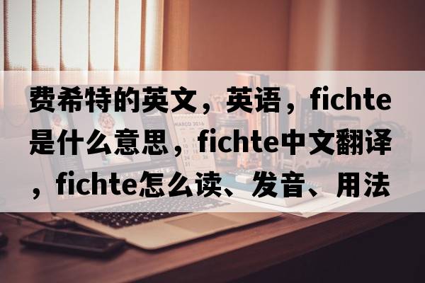 費希特的英文，英語(yǔ)，Fichte是什么意思，Fichte中文翻譯，Fichte怎么讀、發(fā)音、用法及例句
